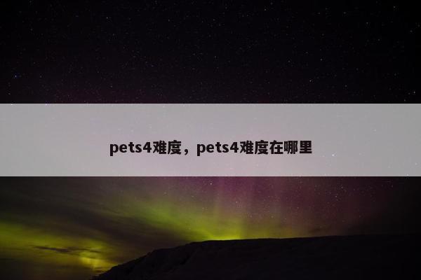 pets4难度，pets4难度在哪里