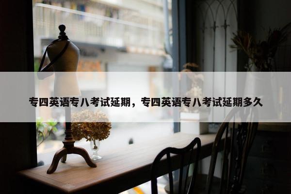 专四英语专八考试延期，专四英语专八考试延期多久