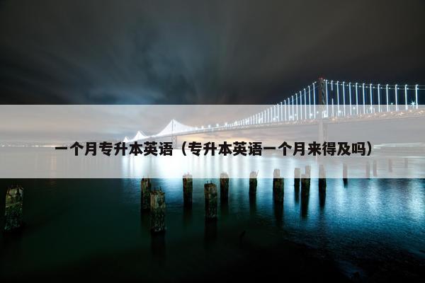 一个月专升本英语（专升本英语一个月来得及吗）