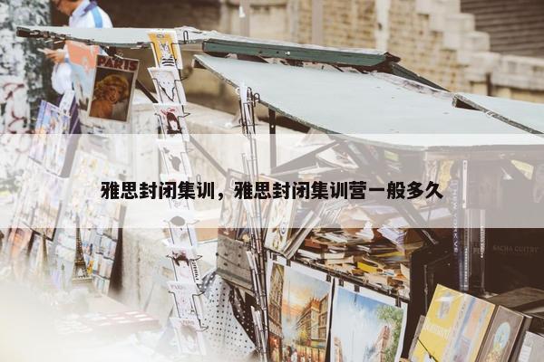 雅思封闭集训，雅思封闭集训营一般多久