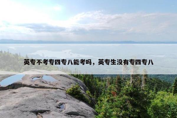 英专不考专四专八能考吗，英专生没有专四专八