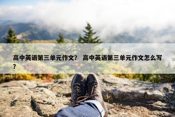 高中英语第三单元作文？ 高中英语第三单元作文怎么写？
