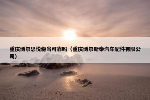 重庆博尔思悦稳当可靠吗（重庆博尔斯泰汽车配件有限公司）