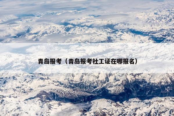 青岛报考（青岛报考社工证在哪报名）