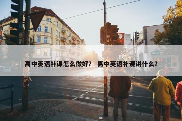 高中英语补课怎么做好？ 高中英语补课讲什么？