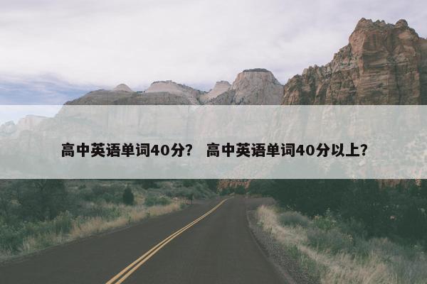 高中英语单词40分？ 高中英语单词40分以上？