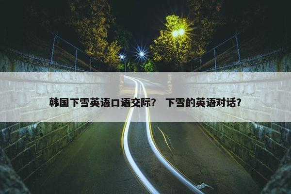 韩国下雪英语口语交际？ 下雪的英语对话？