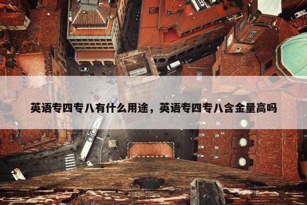 英语专四专八有什么用途，英语专四专八含金量高吗