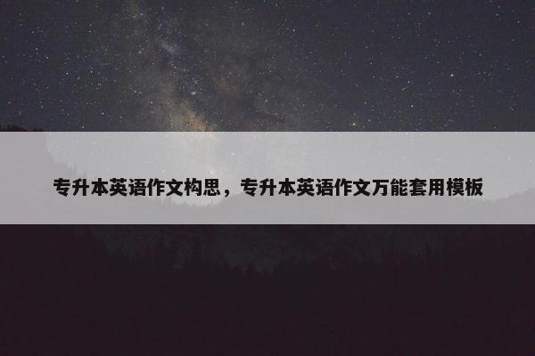 专升本英语作文构思，专升本英语作文万能套用模板