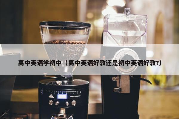 高中英语学初中（高中英语好教还是初中英语好教?）