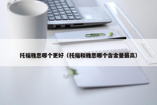 托福雅思哪个更好（托福和雅思哪个含金量最高）