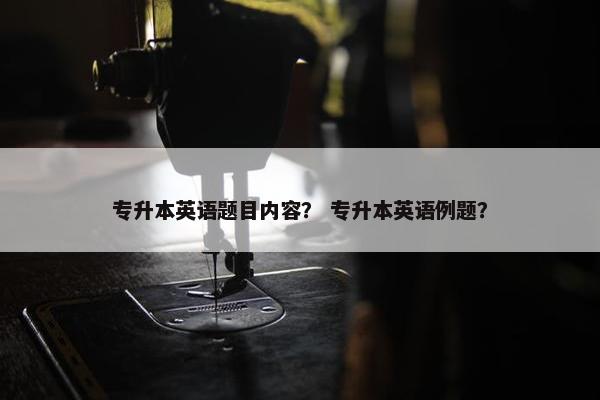 专升本英语题目内容？ 专升本英语例题？