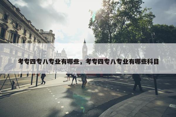 考专四专八专业有哪些，考专四专八专业有哪些科目