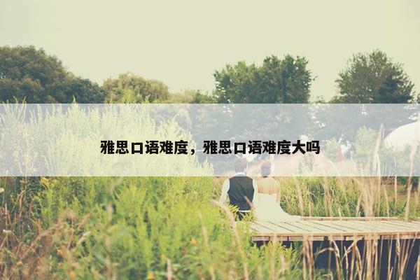 雅思口语难度，雅思口语难度大吗