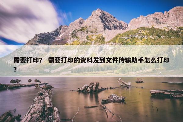需要打印？ 需要打印的资料发到文件传输助手怎么打印？