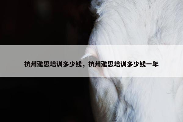 杭州雅思培训多少钱，杭州雅思培训多少钱一年