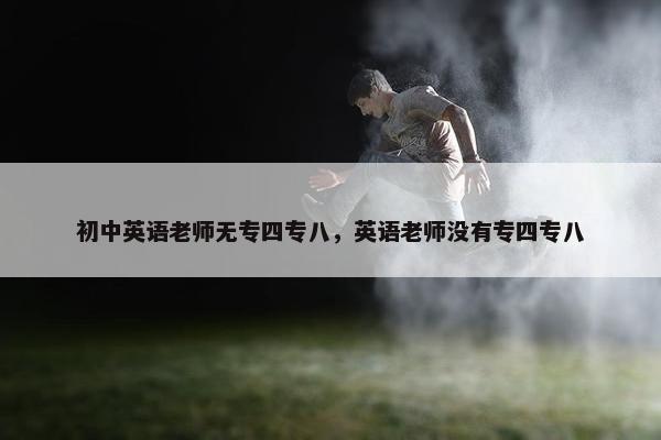 初中英语老师无专四专八，英语老师没有专四专八