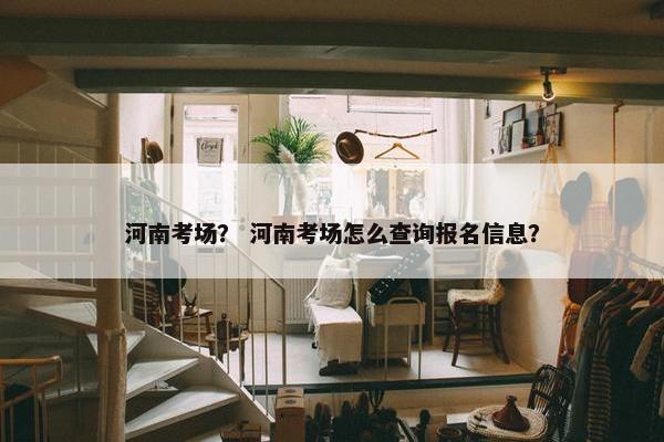 河南考场？ 河南考场怎么查询报名信息？
