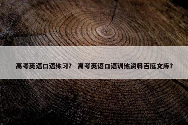 高考英语口语练习？ 高考英语口语训练资料百度文库？