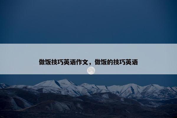 做饭技巧英语作文，做饭的技巧英语