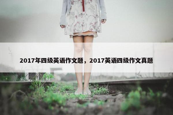 2017年四级英语作文题，2017英语四级作文真题
