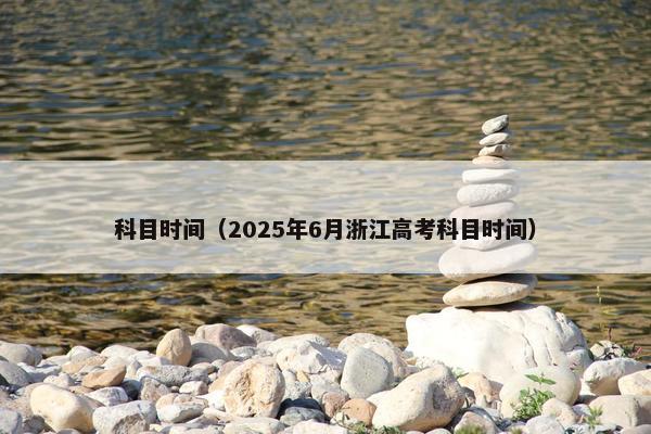 科目时间（2025年6月浙江高考科目时间）