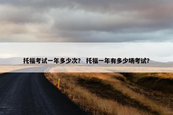 托福考试一年多少次？ 托福一年有多少场考试？