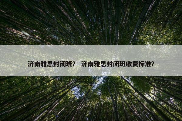 济南雅思封闭班？ 济南雅思封闭班收费标准？