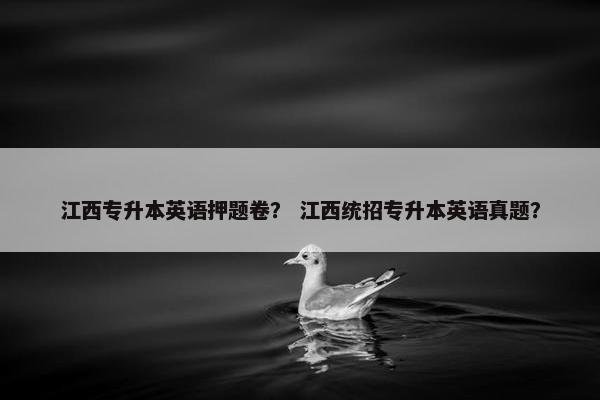 江西专升本英语押题卷？ 江西统招专升本英语真题？