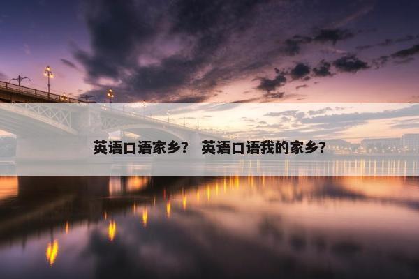 英语口语家乡？ 英语口语我的家乡？
