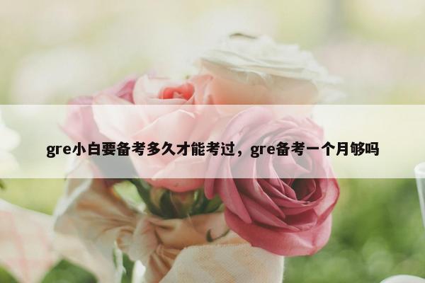 gre小白要备考多久才能考过，gre备考一个月够吗