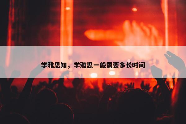 学雅思知，学雅思一般需要多长时间