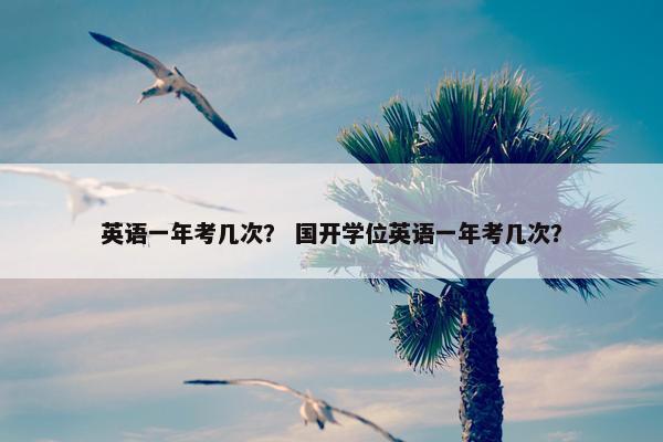 英语一年考几次？ 国开学位英语一年考几次？