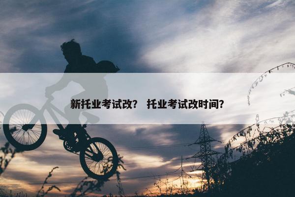 新托业考试改？ 托业考试改时间？