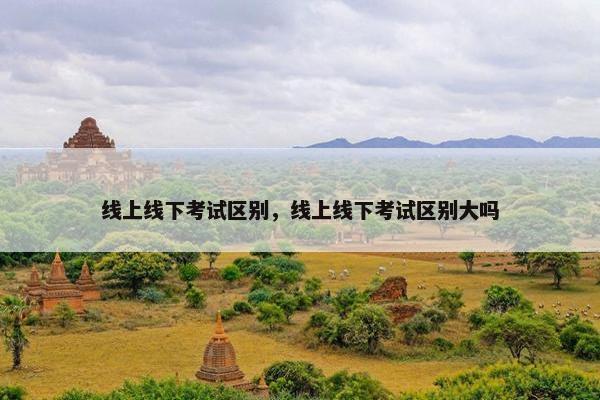 线上线下考试区别，线上线下考试区别大吗