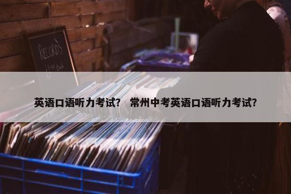 英语口语听力考试？ 常州中考英语口语听力考试？