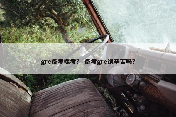 gre备考裸考？ 备考gre很辛苦吗？