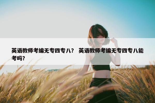 英语教师考编无专四专八？ 英语教师考编无专四专八能考吗？