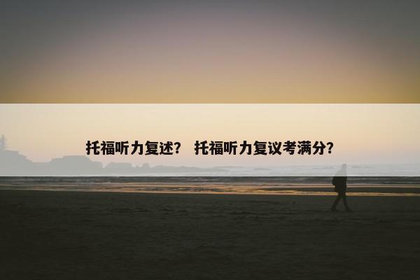 托福听力复述？ 托福听力复议考满分？