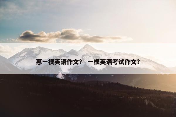 惠一模英语作文？ 一模英语考试作文？