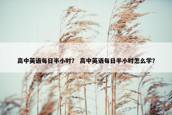 高中英语每日半小时？ 高中英语每日半小时怎么学？
