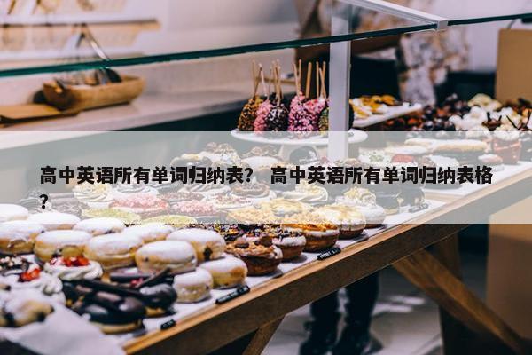 高中英语所有单词归纳表？ 高中英语所有单词归纳表格？