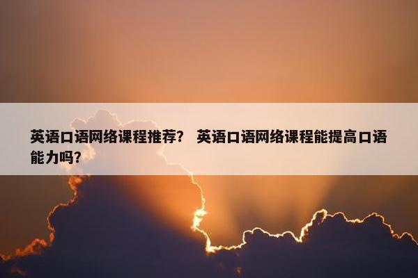 英语口语网络课程推荐？ 英语口语网络课程能提高口语能力吗？