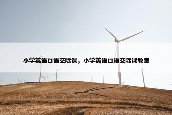 小学英语口语交际课，小学英语口语交际课教案