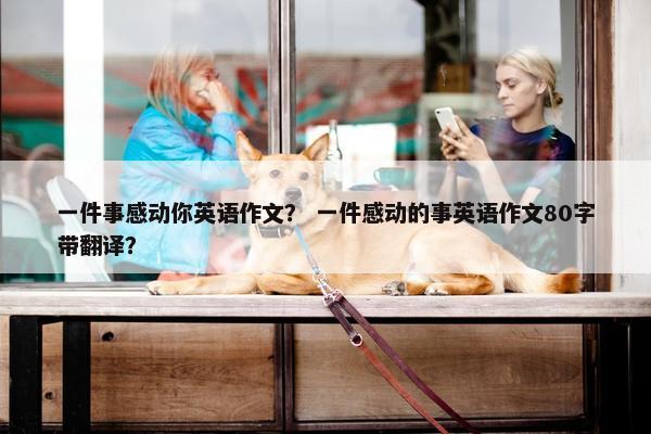 一件事感动你英语作文？ 一件感动的事英语作文80字带翻译？