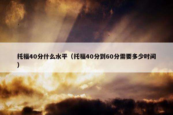 托福40分什么水平（托福40分到60分需要多少时间）