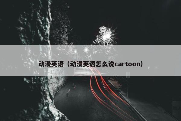 动漫英语（动漫英语怎么说cartoon）