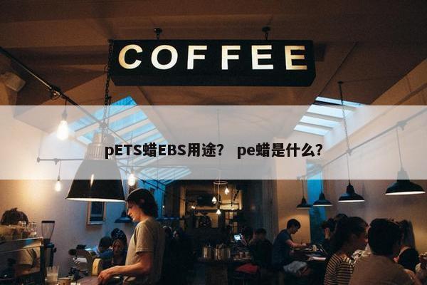 pETS蜡EBS用途？ pe蜡是什么？