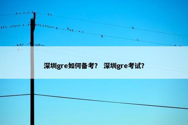 深圳gre如何备考？ 深圳gre考试？