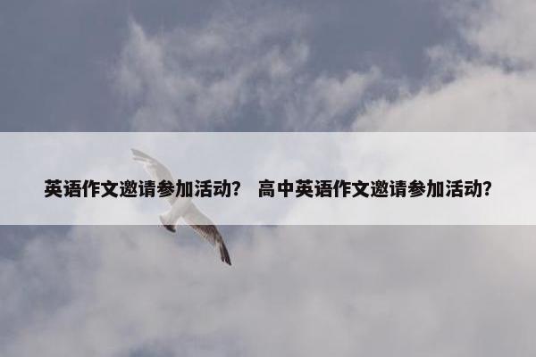 英语作文邀请参加活动？ 高中英语作文邀请参加活动？